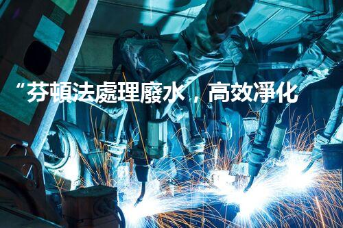 “芬頓法處理廢水，高效凈化，環(huán)保先鋒！”